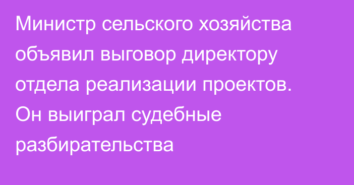 Министр сельского хозяйства объявил выговор директору отдела реализации проектов. Он выиграл судебные разбирательства