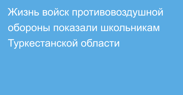 Жизнь войск противовоздушной обороны показали школьникам Туркестанской области