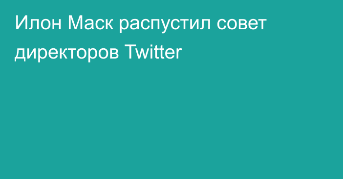 Илон Маск распустил совет директоров Twitter