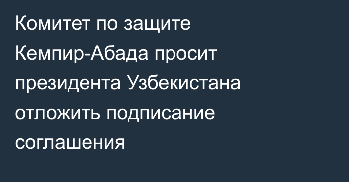 Комитет по защите Кемпир-Абада просит президента Узбекистана отложить подписание соглашения