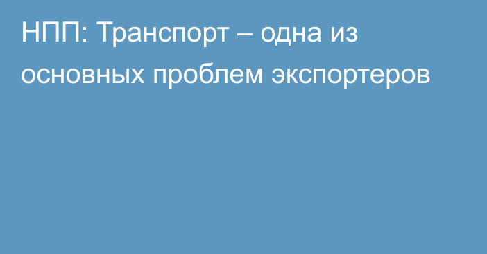 НПП: Транспорт – одна из основных проблем экспортеров