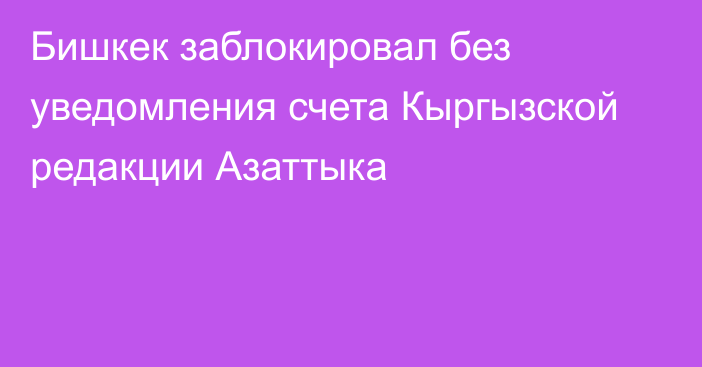 Бишкек заблокировал без уведомления счета Кыргызской редакции Азаттыка