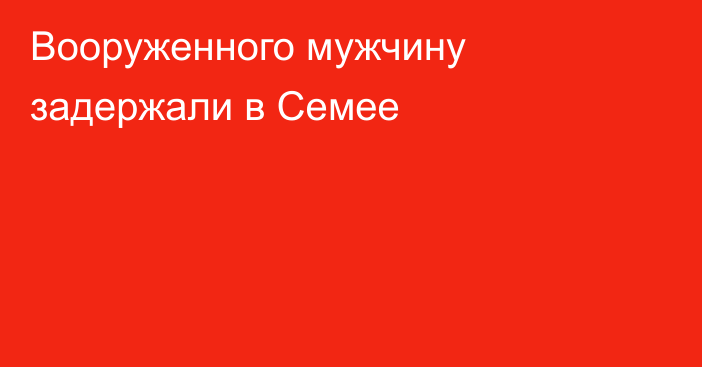 Вооруженного мужчину задержали в Семее