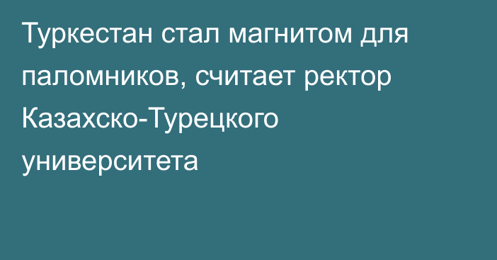 Туркестан стал магнитом для паломников, считает ректор Казахско-Турецкого университета