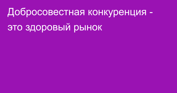 Добросовестная конкуренция - это здоровый рынок