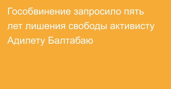 Гособвинение запросило пять лет лишения свободы активисту Адилету Балтабаю