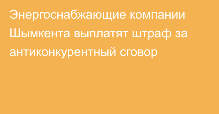 Энергоснабжающие компании Шымкента выплатят штраф за антиконкурентный сговор