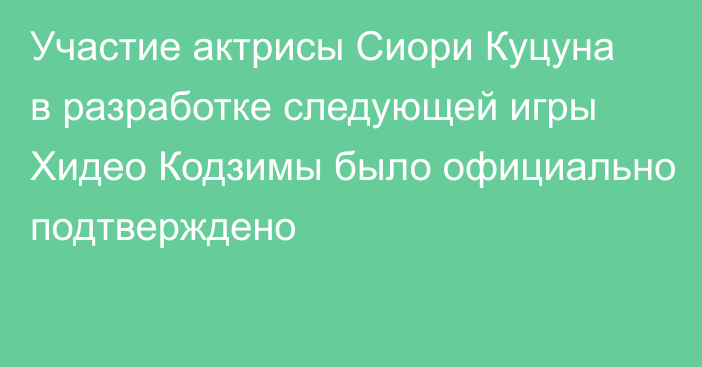 Участие актрисы Сиори Куцуна в разработке следующей игры Хидео Кодзимы было официально подтверждено