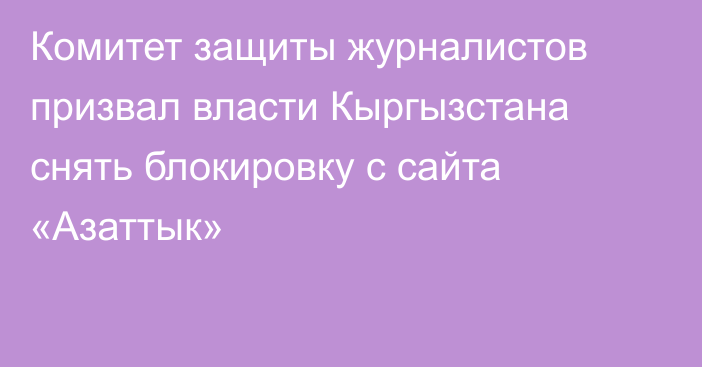 Комитет защиты журналистов призвал власти Кыргызстана снять блокировку с сайта «Азаттык»