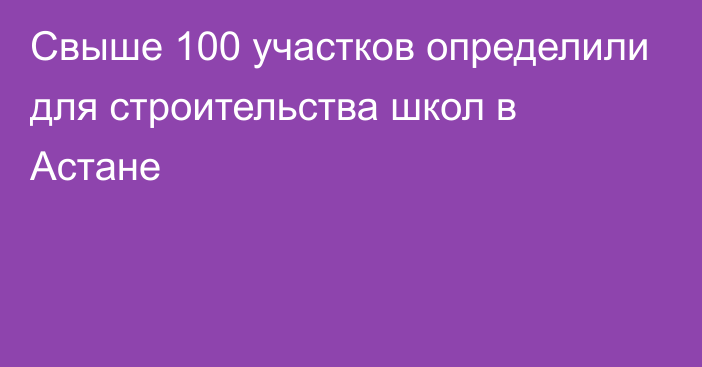 Свыше 100 участков определили для строительства школ в Астане