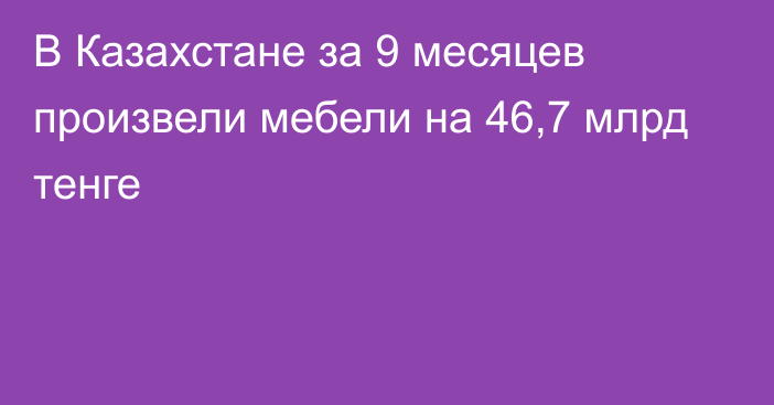 В Казахстане за 9 месяцев произвели мебели на 46,7 млрд тенге