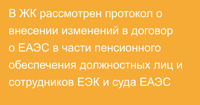 В ЖК рассмотрен протокол о внесении изменений в договор о ЕАЭС в части пенсионного обеспечения должностных лиц и сотрудников ЕЭК и суда ЕАЭС