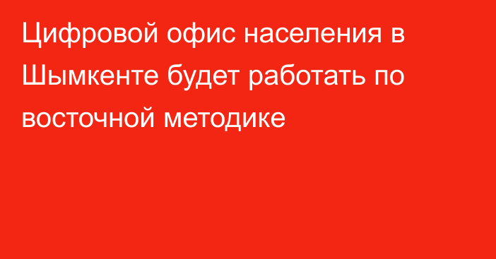 Цифровой офис населения в Шымкенте будет работать по восточной методике