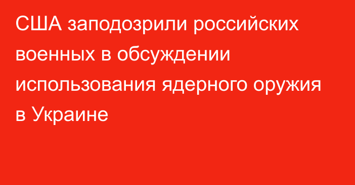 США заподозрили российских военных в обсуждении использования ядерного оружия в Украине