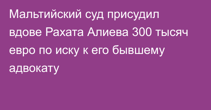 Мальтийский суд присудил вдове Рахата Алиева 300 тысяч евро по иску к его бывшему адвокату