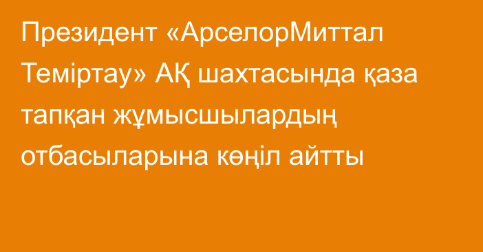 Президент «АрселорМиттал Теміртау» АҚ шахтасында қаза тапқан жұмысшылардың отбасыларына көңіл айтты