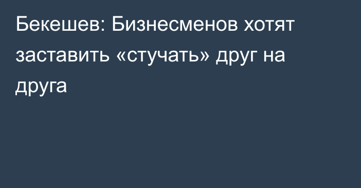 Бекешев: Бизнесменов хотят заставить «стучать» друг на друга