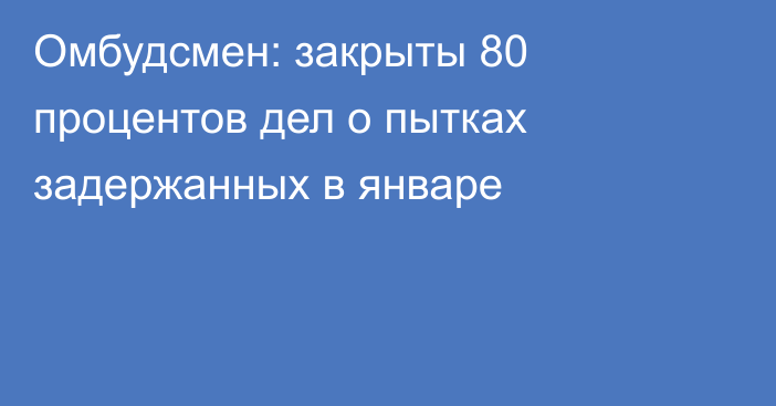 Омбудсмен: закрыты 80 процентов дел о пытках задержанных в январе