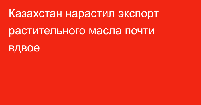 Казахстан нарастил экспорт растительного масла почти вдвое