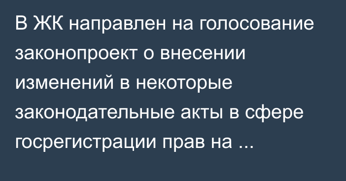 В ЖК направлен на голосование законопроект о внесении изменений в некоторые законодательные акты в сфере госрегистрации прав на недвижимость и сделок с ним