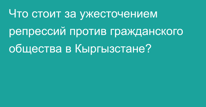 Что стоит за ужесточением репрессий против гражданского общества в Кыргызстане?