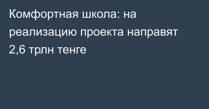 Комфортная школа: на реализацию проекта направят 2,6 трлн тенге