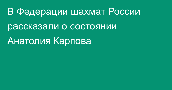 В Федерации шахмат России рассказали о состоянии Анатолия Карпова