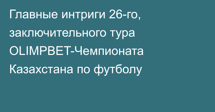 Главные интриги 26-го, заключительного тура OLIMPBET-Чемпионата Казахстана по футболу