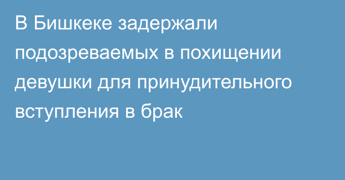 В Бишкеке задержали подозреваемых в похищении девушки для принудительного вступления в брак