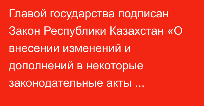 Главой государства подписан Закон Республики Казахстан «О внесении изменений и дополнений в некоторые законодательные акты Республики Казахстан  по вопросам реализации Послания Главы государства от 16 марта 2022 года»