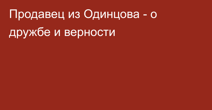 Продавец из Одинцова - о дружбе и верности