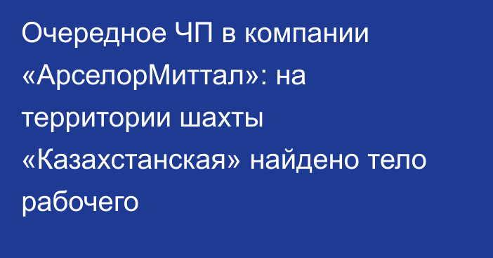 Очередное ЧП в компании «АрселорМиттал»: на территории шахты «Казахстанская» найдено тело рабочего