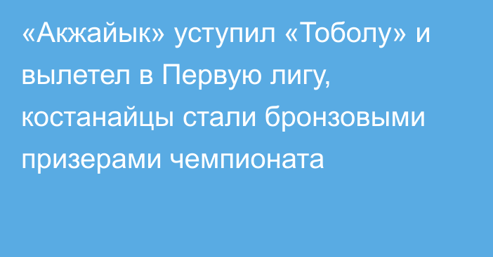 «Акжайык» уступил «Тоболу» и вылетел в Первую лигу, костанайцы стали бронзовыми призерами чемпионата