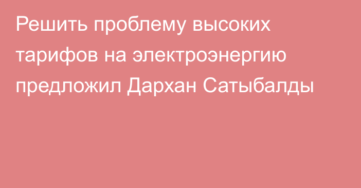 Решить проблему высоких тарифов на электроэнергию предложил Дархан Сатыбалды