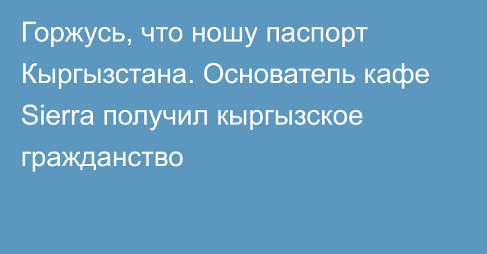 Горжусь, что ношу паспорт Кыргызстана. Основатель кафе Sierra получил кыргызское гражданство