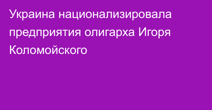 Украина национализировала предприятия олигарха Игоря Коломойского