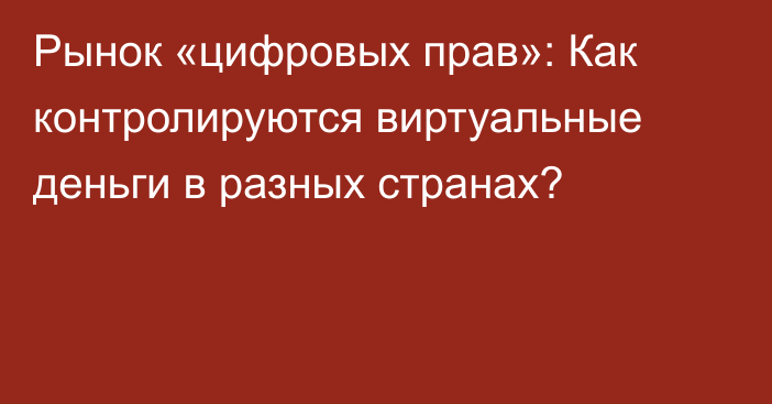 Рынок «цифровых прав»: Как контролируются виртуальные деньги в разных странах?