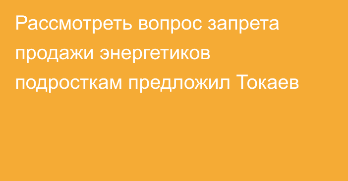 Рассмотреть вопрос запрета продажи энергетиков подросткам предложил Токаев