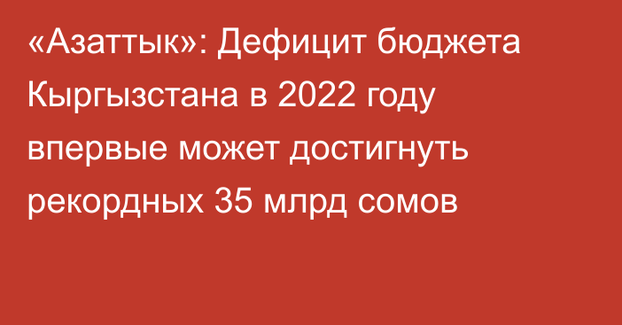 «Азаттык»: Дефицит бюджета Кыргызстана в 2022 году впервые может достигнуть рекордных 35 млрд сомов