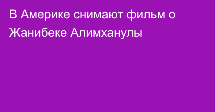 В Америке снимают фильм о Жанибеке Алимханулы