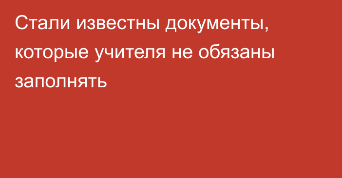 Стали известны документы, которые учителя не обязаны заполнять