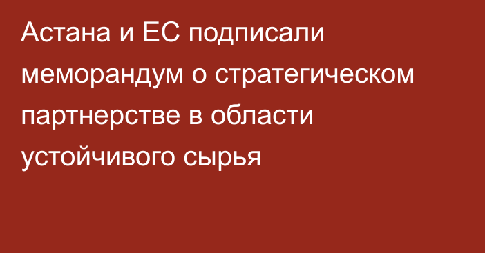 Астана и ЕС подписали меморандум о стратегическом партнерстве в области устойчивого сырья