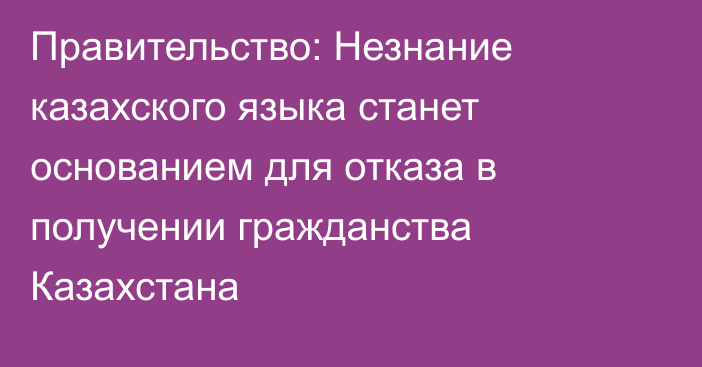 Правительство: Незнание казахского языка станет основанием для отказа в получении гражданства Казахстана