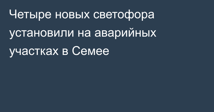 Четыре новых светофора установили на аварийных участках в Семее