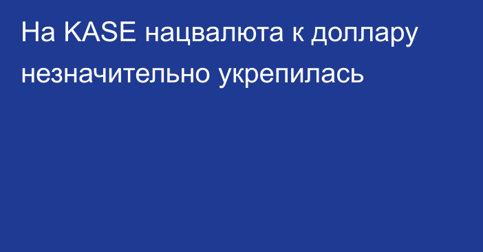 На KASE нацвалюта к доллару незначительно укрепилась