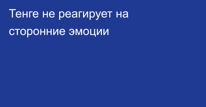 Тенге не реагирует на сторонние эмоции 