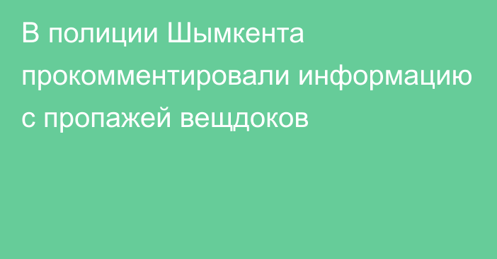 В полиции Шымкента прокомментировали информацию с пропажей вещдоков