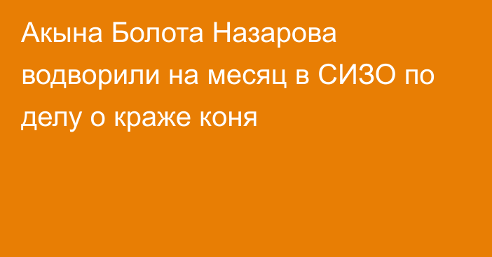 Акына Болота Назарова водворили на месяц в СИЗО по делу о краже коня