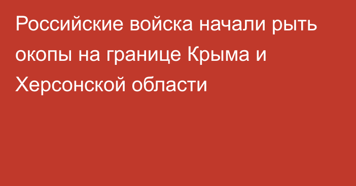 Российские войска начали рыть окопы на границе Крыма и Херсонской области