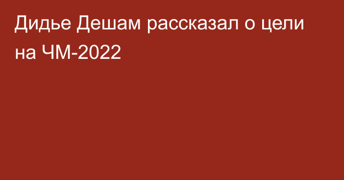 Дидье Дешам рассказал о цели на ЧМ-2022